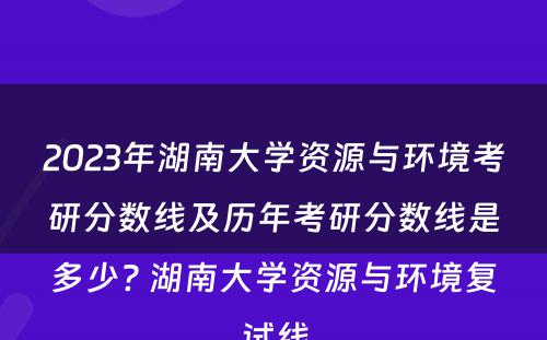 2023年湖南大学资源与环境考研分数线及历年考研分数线是多少? 湖南大学资源与环境复试线