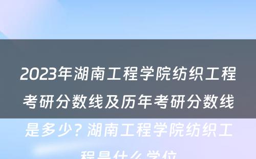2023年湖南工程学院纺织工程考研分数线及历年考研分数线是多少? 湖南工程学院纺织工程是什么学位