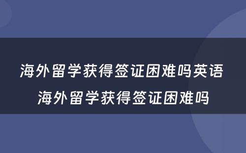 海外留学获得签证困难吗英语 海外留学获得签证困难吗