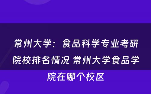 常州大学：食品科学专业考研院校排名情况 常州大学食品学院在哪个校区