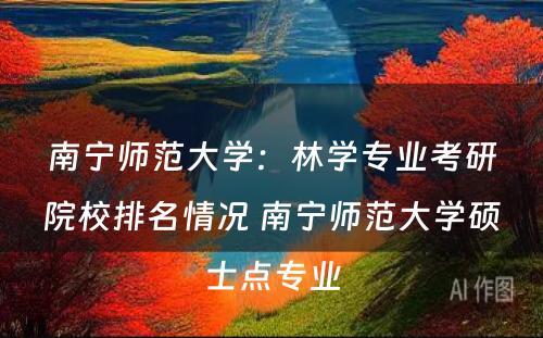 南宁师范大学：林学专业考研院校排名情况 南宁师范大学硕士点专业