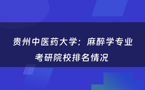 贵州中医药大学：麻醉学专业考研院校排名情况 