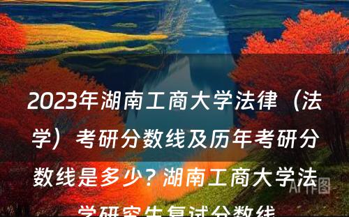 2023年湖南工商大学法律（法学）考研分数线及历年考研分数线是多少? 湖南工商大学法学研究生复试分数线