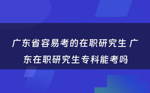 广东省容易考的在职研究生 广东在职研究生专科能考吗