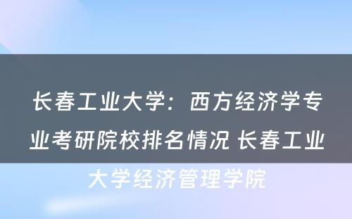 长春工业大学：西方经济学专业考研院校排名情况 长春工业大学经济管理学院