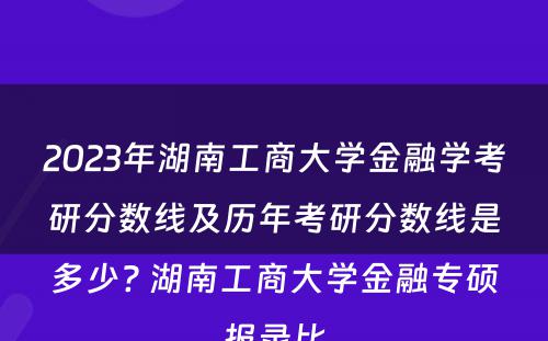2023年湖南工商大学金融学考研分数线及历年考研分数线是多少? 湖南工商大学金融专硕报录比