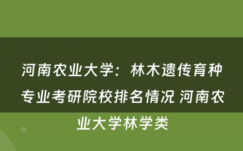 河南农业大学：林木遗传育种专业考研院校排名情况 河南农业大学林学类