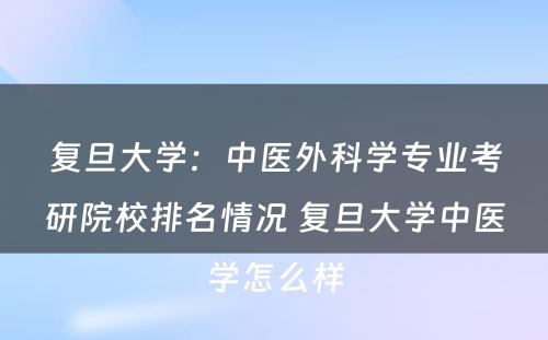 复旦大学：中医外科学专业考研院校排名情况 复旦大学中医学怎么样