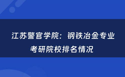 江苏警官学院：钢铁冶金专业考研院校排名情况 