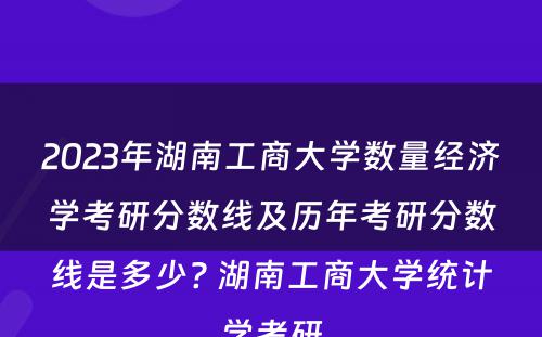 2023年湖南工商大学数量经济学考研分数线及历年考研分数线是多少? 湖南工商大学统计学考研