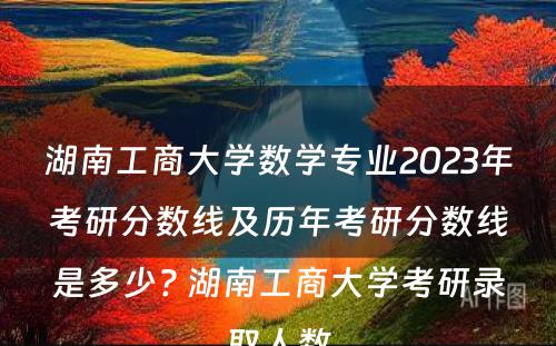 湖南工商大学数学专业2023年考研分数线及历年考研分数线是多少? 湖南工商大学考研录取人数