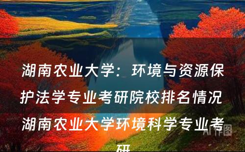 湖南农业大学：环境与资源保护法学专业考研院校排名情况 湖南农业大学环境科学专业考研