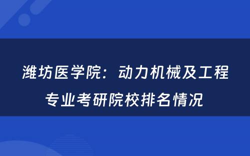 潍坊医学院：动力机械及工程专业考研院校排名情况 