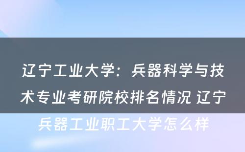 辽宁工业大学：兵器科学与技术专业考研院校排名情况 辽宁兵器工业职工大学怎么样