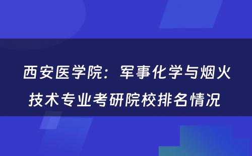 西安医学院：军事化学与烟火技术专业考研院校排名情况 