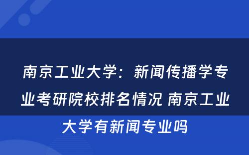 南京工业大学：新闻传播学专业考研院校排名情况 南京工业大学有新闻专业吗