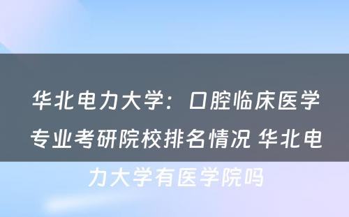华北电力大学：口腔临床医学专业考研院校排名情况 华北电力大学有医学院吗