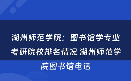 湖州师范学院：图书馆学专业考研院校排名情况 湖州师范学院图书馆电话