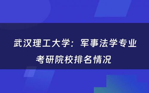武汉理工大学：军事法学专业考研院校排名情况 