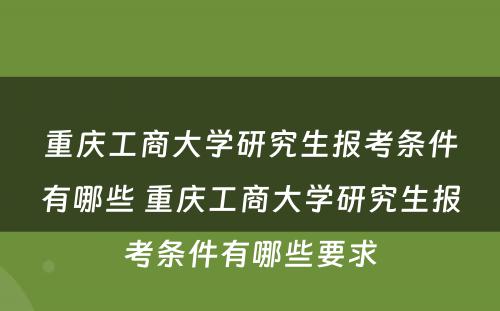 重庆工商大学研究生报考条件有哪些 重庆工商大学研究生报考条件有哪些要求