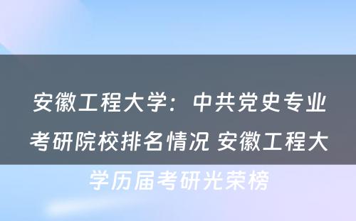 安徽工程大学：中共党史专业考研院校排名情况 安徽工程大学历届考研光荣榜