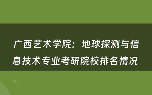 广西艺术学院：地球探测与信息技术专业考研院校排名情况 