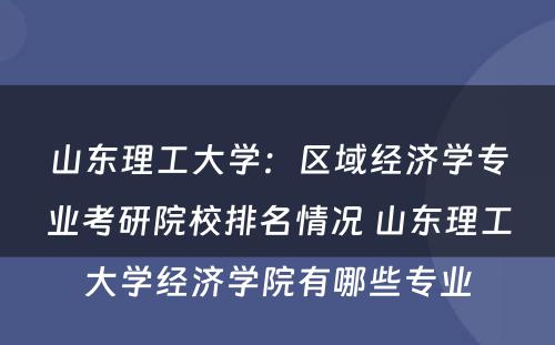 山东理工大学：区域经济学专业考研院校排名情况 山东理工大学经济学院有哪些专业