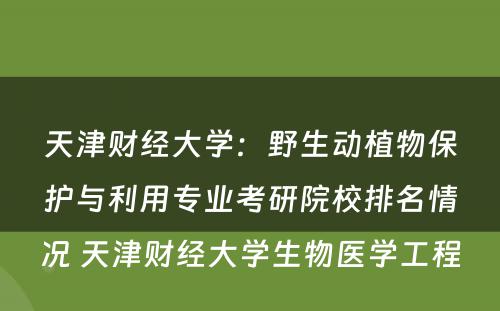 天津财经大学：野生动植物保护与利用专业考研院校排名情况 天津财经大学生物医学工程