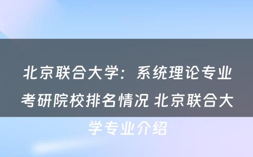 北京联合大学：系统理论专业考研院校排名情况 北京联合大学专业介绍