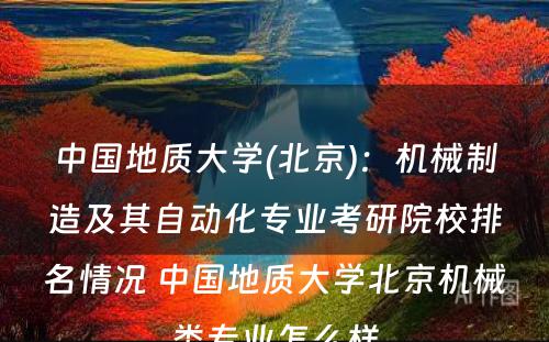 中国地质大学(北京)：机械制造及其自动化专业考研院校排名情况 中国地质大学北京机械类专业怎么样