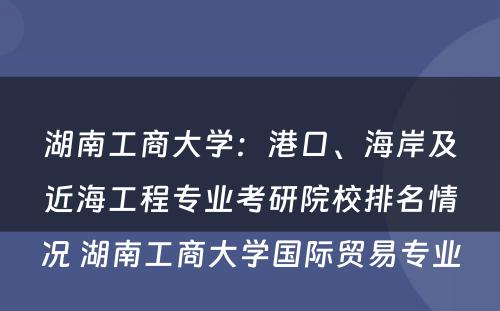 湖南工商大学：港口、海岸及近海工程专业考研院校排名情况 湖南工商大学国际贸易专业