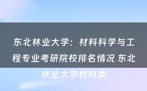 东北林业大学：材料科学与工程专业考研院校排名情况 东北林业大学材料类