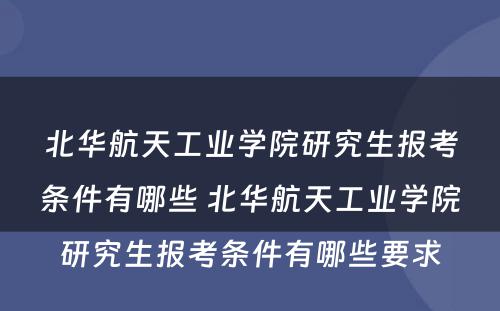 北华航天工业学院研究生报考条件有哪些 北华航天工业学院研究生报考条件有哪些要求
