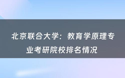 北京联合大学：教育学原理专业考研院校排名情况 