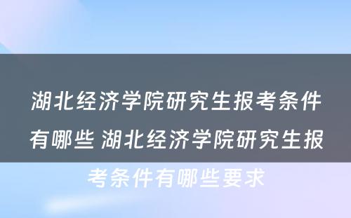 湖北经济学院研究生报考条件有哪些 湖北经济学院研究生报考条件有哪些要求