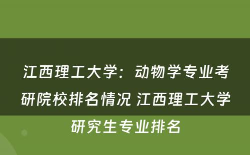江西理工大学：动物学专业考研院校排名情况 江西理工大学研究生专业排名