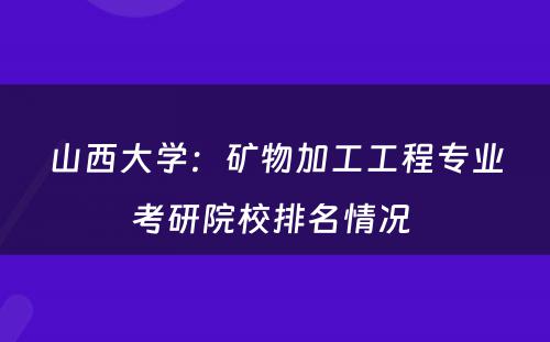 山西大学：矿物加工工程专业考研院校排名情况 