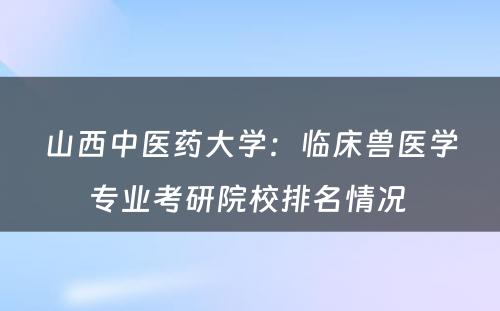 山西中医药大学：临床兽医学专业考研院校排名情况 