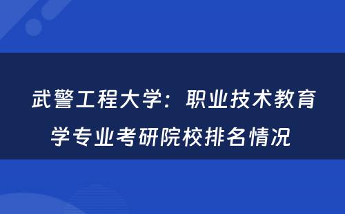 武警工程大学：职业技术教育学专业考研院校排名情况 