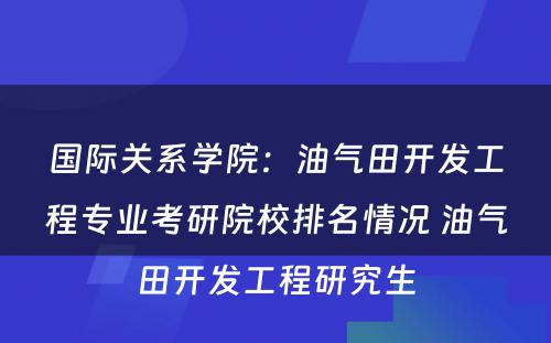 国际关系学院：油气田开发工程专业考研院校排名情况 油气田开发工程研究生