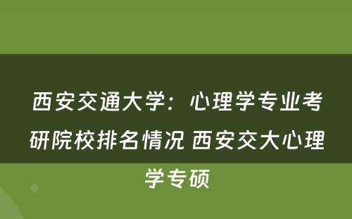 西安交通大学：心理学专业考研院校排名情况 西安交大心理学专硕