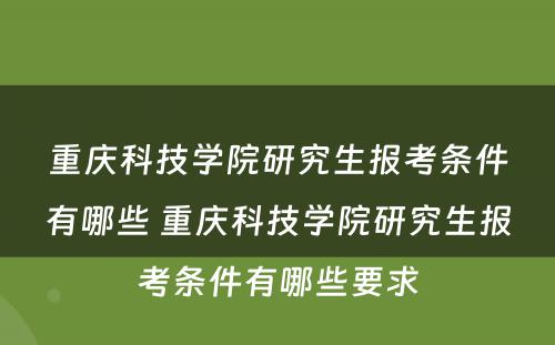 重庆科技学院研究生报考条件有哪些 重庆科技学院研究生报考条件有哪些要求