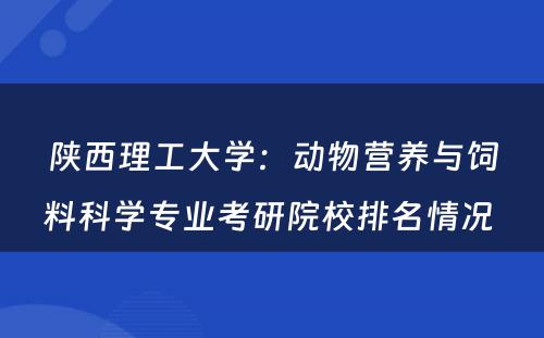 陕西理工大学：动物营养与饲料科学专业考研院校排名情况 