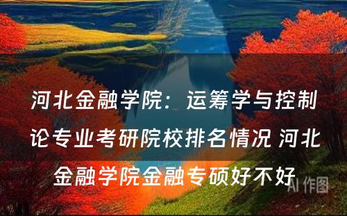 河北金融学院：运筹学与控制论专业考研院校排名情况 河北金融学院金融专硕好不好