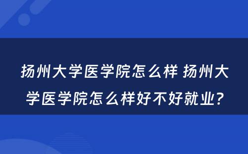 扬州大学医学院怎么样 扬州大学医学院怎么样好不好就业?