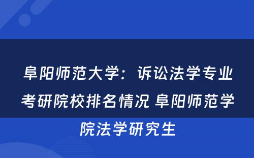 阜阳师范大学：诉讼法学专业考研院校排名情况 阜阳师范学院法学研究生