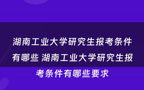 湖南工业大学研究生报考条件有哪些 湖南工业大学研究生报考条件有哪些要求