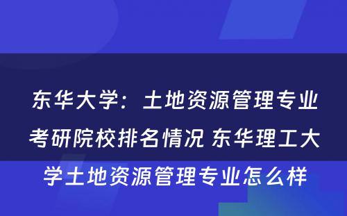 东华大学：土地资源管理专业考研院校排名情况 东华理工大学土地资源管理专业怎么样