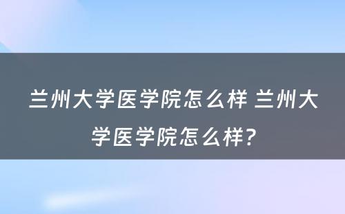 兰州大学医学院怎么样 兰州大学医学院怎么样?