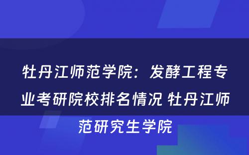 牡丹江师范学院：发酵工程专业考研院校排名情况 牡丹江师范研究生学院